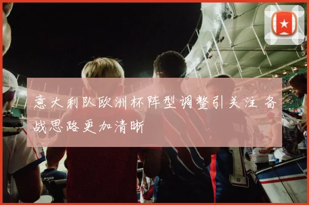 意大利队欧洲杯阵型调整引关注 备战思路更加清晰