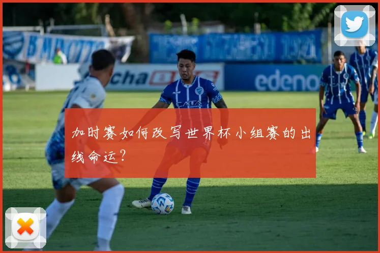 加时赛如何改写世界杯小组赛的出线命运?
