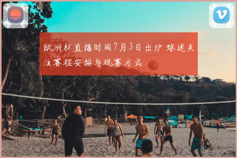 欧洲杯直播时间7月3日出炉 球迷关注赛程安排与观赛方式