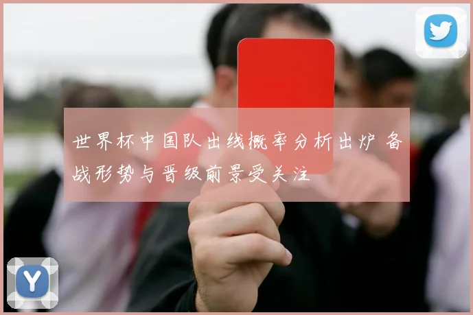 世界杯中国队出线概率分析出炉 备战形势与晋级前景受关注