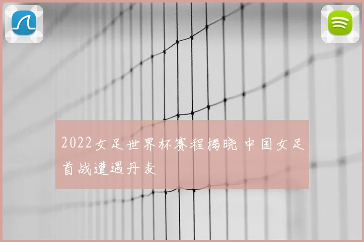 2022女足世界杯赛程揭晓 中国女足首战遭遇丹麦