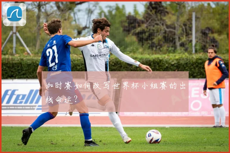 加时赛如何改写世界杯小组赛的出线命运?
