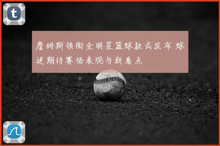 詹姆斯领衔全明星篮球款式发布 球迷期待赛场表现与新看点