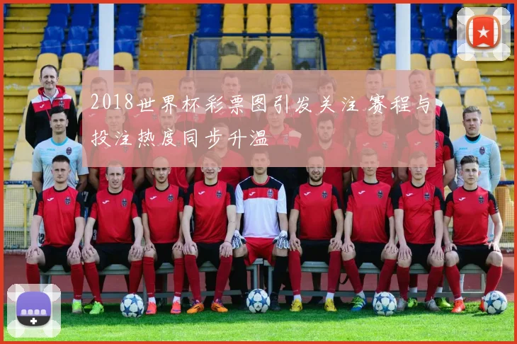 2018世界杯彩票图引发关注 赛程与投注热度同步升温