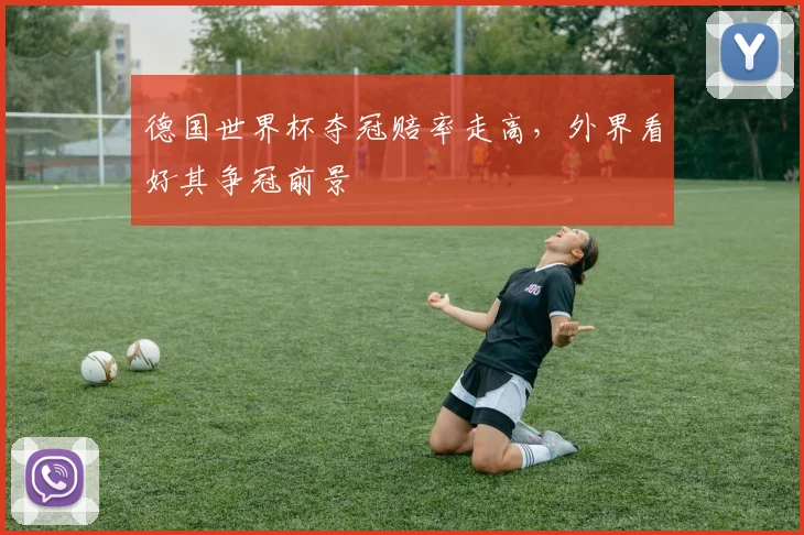 德国世界杯夺冠赔率走高,外界看好其争冠前景
