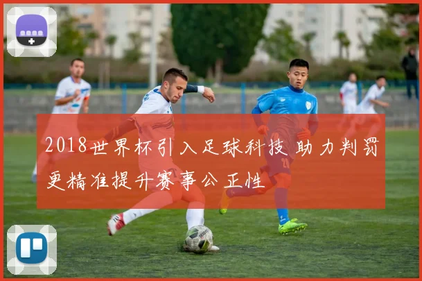 2018世界杯引入足球科技 助力判罚更精准提升赛事公正性
