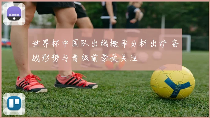 世界杯中国队出线概率分析出炉 备战形势与晋级前景受关注