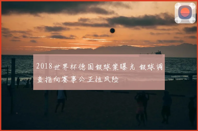 2018世界杯德国假球案曝光 假球调查指向赛事公正性风险