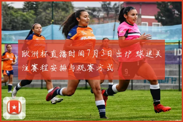 欧洲杯直播时间7月3日出炉 球迷关注赛程安排与观赛方式