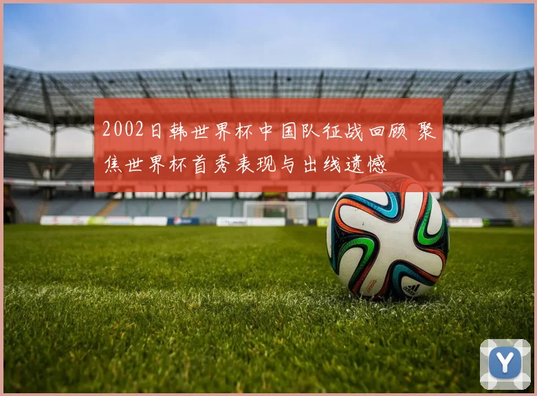 2002日韩世界杯中国队征战回顾 聚焦世界杯首秀表现与出线遗憾