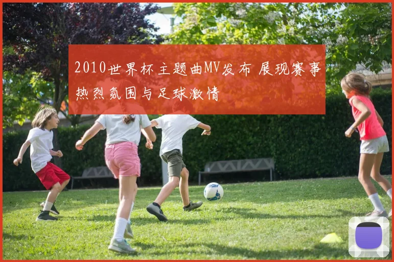 2010世界杯主题曲MV发布 展现赛事热烈氛围与足球激情