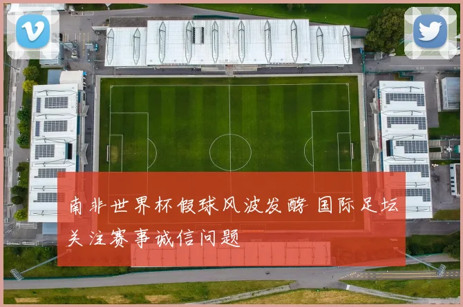 南非世界杯假球风波发酵 国际足坛关注赛事诚信问题