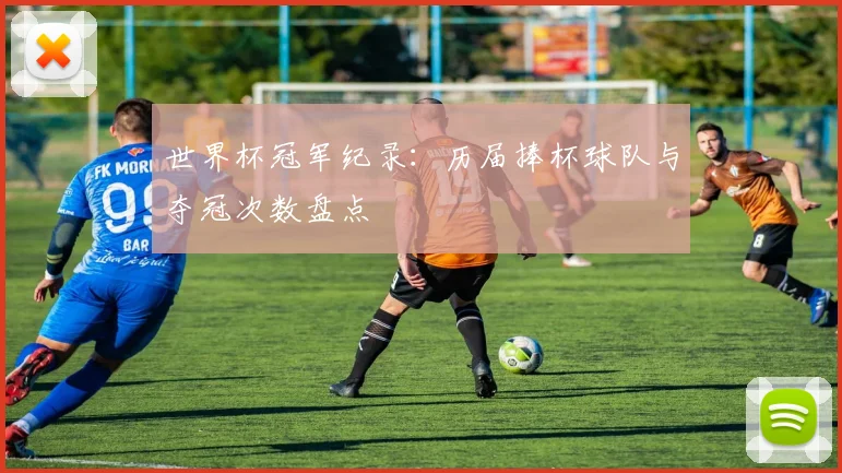 世界杯冠军纪录:历届捧杯球队与夺冠次数盘点