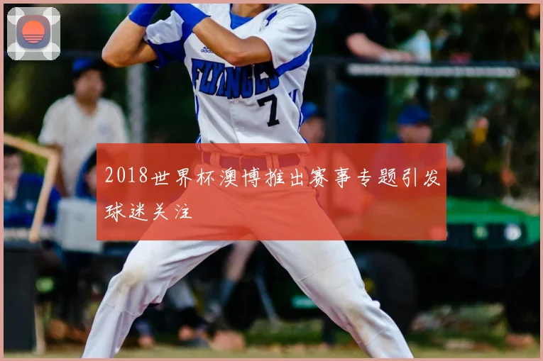 2018世界杯澳博推出赛事专题引发球迷关注