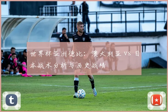 世界杯亚洲德比:澳大利亚 vs 日本战术分析与历史战绩