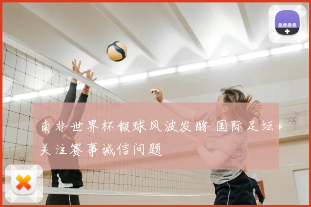 南非世界杯假球风波发酵 国际足坛关注赛事诚信问题