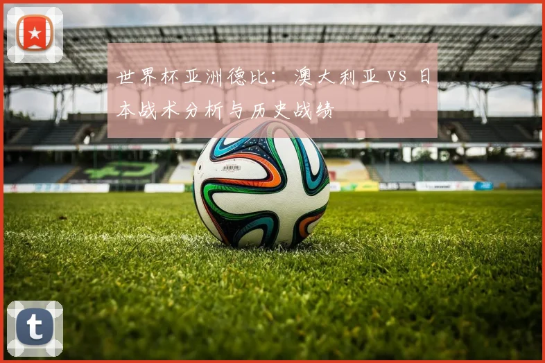 世界杯亚洲德比:澳大利亚 vs 日本战术分析与历史战绩