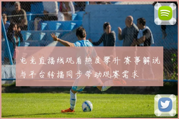 电竞直播线观看热度攀升 赛事解说与平台转播同步带动观赛需求