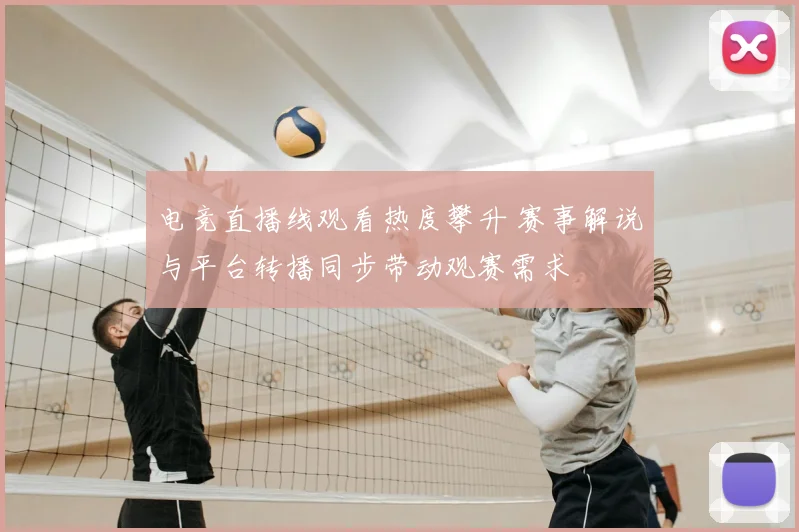 电竞直播线观看热度攀升 赛事解说与平台转播同步带动观赛需求