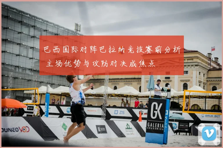 巴西国际对阵巴拉纳竞技赛前分析 主场优势与攻防对决成焦点