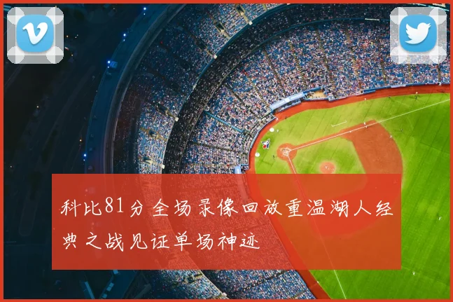 科比81分全场录像回放重温湖人经典之战见证单场神迹