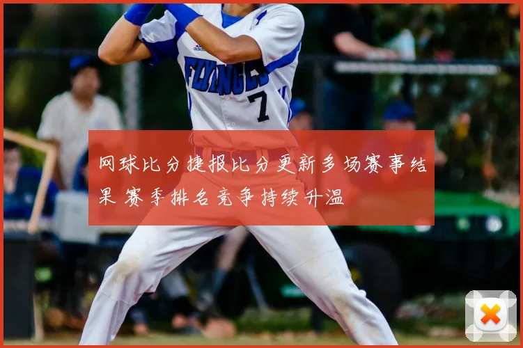 网球比分捷报比分更新多场赛事结果 赛季排名竞争持续升温