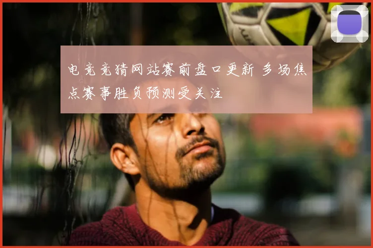 电竞竞猜网站赛前盘口更新 多场焦点赛事胜负预测受关注