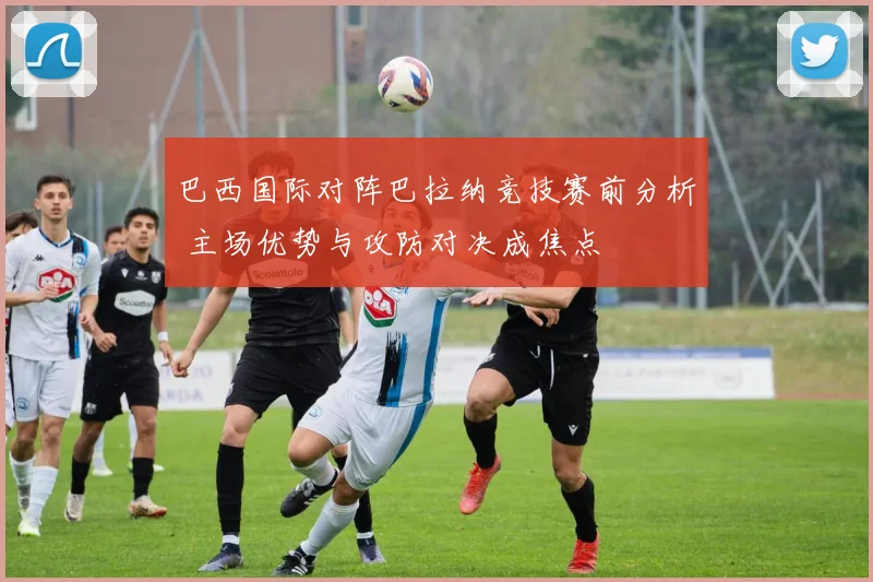 巴西国际对阵巴拉纳竞技赛前分析 主场优势与攻防对决成焦点