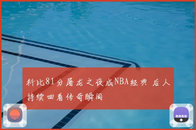 科比81分屠龙之夜成NBA经典 后人持续回看传奇瞬间