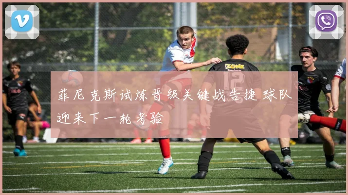 菲尼克斯试炼晋级关键战告捷 球队迎来下一轮考验