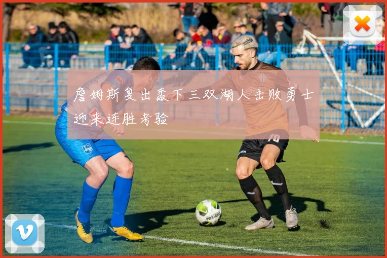 詹姆斯复出轰下三双湖人击败勇士迎来连胜考验