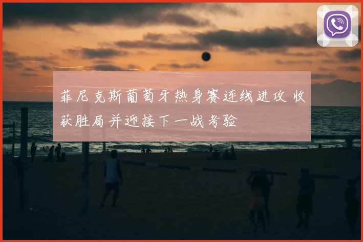 菲尼克斯葡萄牙热身赛连线进攻 收获胜局并迎接下一战考验