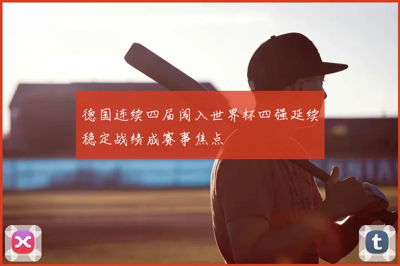 德国连续四届闯入世界杯四强延续稳定战绩成赛事焦点