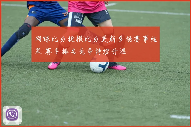 网球比分捷报比分更新多场赛事结果 赛季排名竞争持续升温