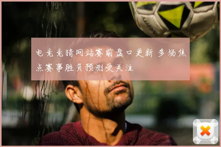 电竞竞猜网站赛前盘口更新 多场焦点赛事胜负预测受关注