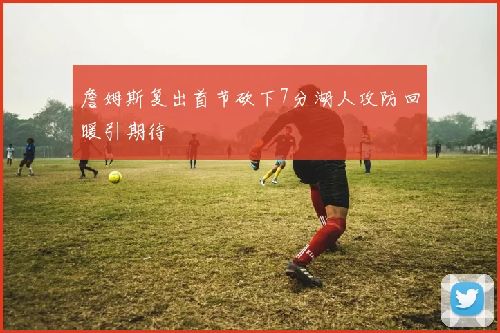 詹姆斯复出首节砍下7分湖人攻防回暖引期待