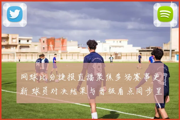 网球比分捷报直播聚焦多场赛事更新 球员对决结果与晋级看点同步呈现