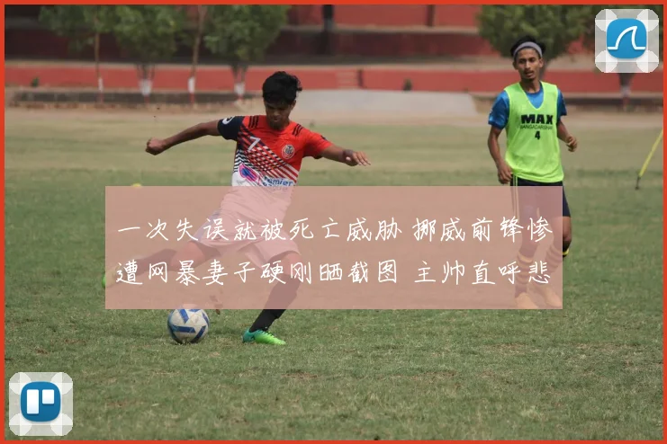 一次失误就被死亡威胁 挪威前锋惨遭网暴妻子硬刚晒截图 主帅直呼悲哀