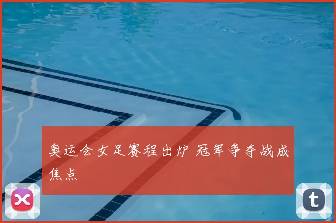奥运会女足赛程出炉 冠军争夺战成焦点