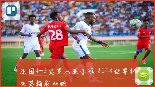法国4-2克罗地亚夺冠 2018世界杯决赛精彩回顾