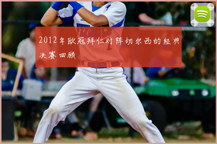 2012年欧冠拜仁对阵切尔西的经典决赛回顾