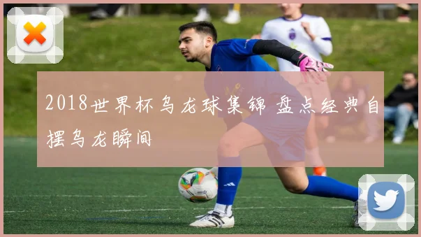 2018世界杯乌龙球集锦 盘点经典自摆乌龙瞬间