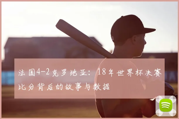 法国4-2克罗地亚:18年世界杯决赛比分背后的故事与数据