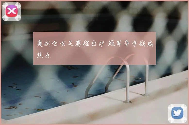 奥运会女足赛程出炉 冠军争夺战成焦点
