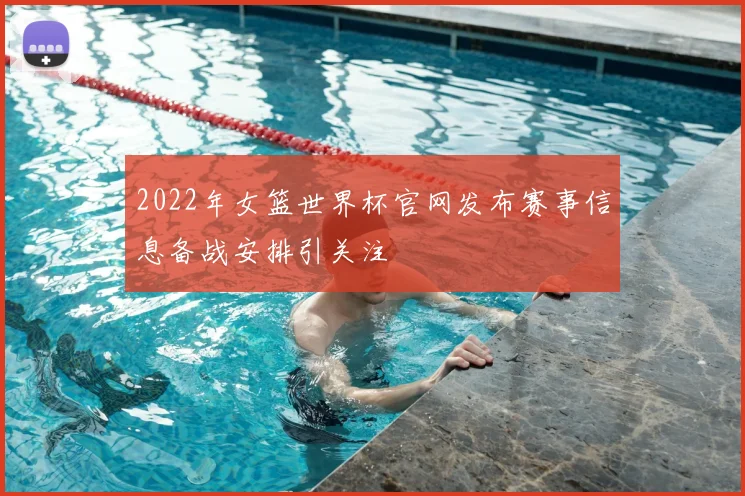 2022年女篮世界杯官网发布赛事信息备战安排引关注