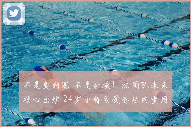 不是奥利塞 不是杜埃!法国队未来核心出炉 24岁小将或受齐达内重用
