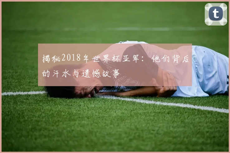 揭秘2018年世界杯亚军:他们背后的汗水与遗憾故事