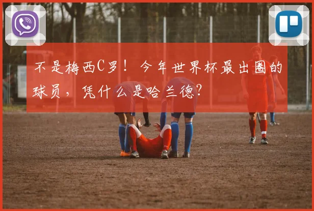 不是梅西C罗!今年世界杯最出圈的球员,凭什么是哈兰德?
