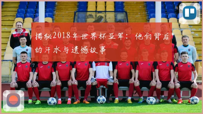 揭秘2018年世界杯亚军：他们背后的汗水与遗憾故事