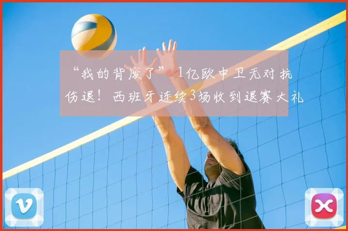 “我的背废了” 1亿欧中卫无对抗伤退!西班牙连续3场收到退赛大礼